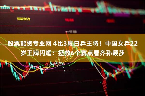 股票配资专业网 4比3赢日乒主将！中国女乒22岁王牌闪耀：拯救6个赛点看齐孙颖莎