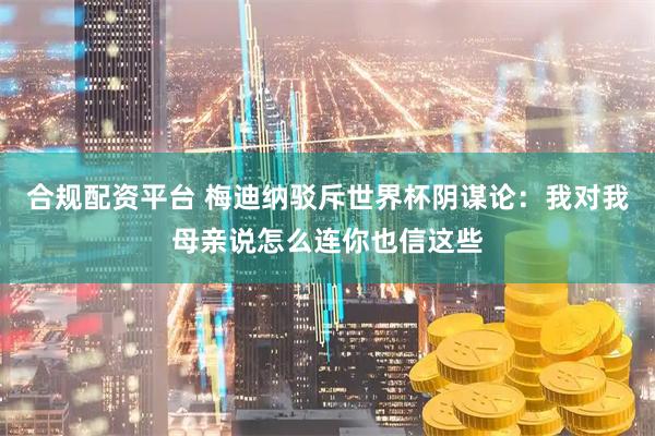合规配资平台 梅迪纳驳斥世界杯阴谋论：我对我母亲说怎么连你也信这些