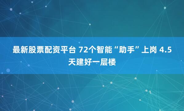 最新股票配资平台 72个智能“助手”上岗 4.5天建好一层楼
