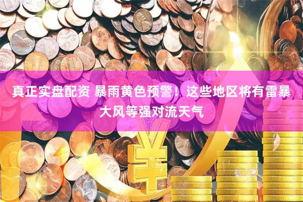 真正实盘配资 暴雨黄色预警！这些地区将有雷暴大风等强对流天气