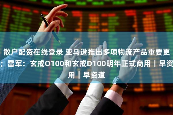 散户配资在线登录 亚马逊推出多项物流产品重要更新；雷军：玄戒O100和玄戒D100明年正式商用｜早资道