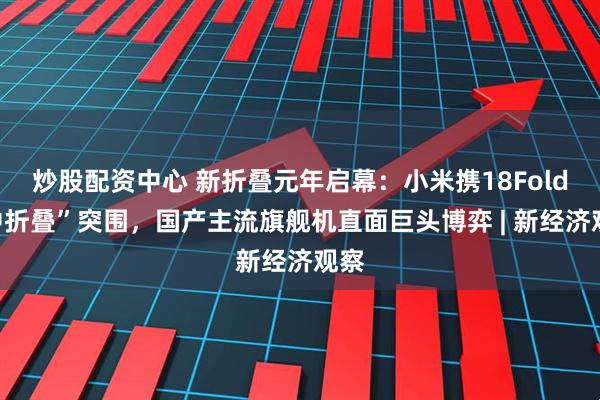 炒股配资中心 新折叠元年启幕：小米携18Fold“中折叠”突围，国产主流旗舰机直面巨头博弈 | 新经济观察